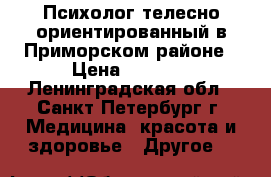 Психолог телесно-ориентированный в Приморском районе › Цена ­ 2 000 - Ленинградская обл., Санкт-Петербург г. Медицина, красота и здоровье » Другое   